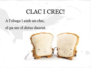 CLAC I CREC!
A l'obaga i amb un clac,
el pa sec el deixo daurat.
 