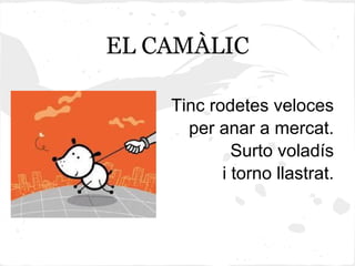 EL CAMÀLIC

    Tinc rodetes veloces
      per anar a mercat.
             Surto voladís
           i torno llastrat.
 