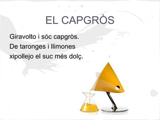 EL CAPGRÒS
Giravolto i sóc capgròs.
De taronges i llimones
xipollejo el suc més dolç.
 