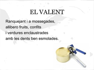 EL VALENT
Ranquejant i a mossegades,
allibero fruits, confits
i verdures enclaustrades
amb les dents ben esmolades.
 