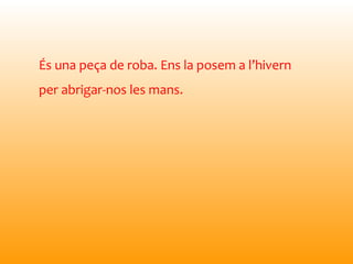 És una peça de roba. Ens la posem a l’hivern
per abrigar-nos les mans.
 