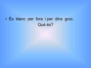 • És blanc per fora i per dins groc.
                Què és?
 