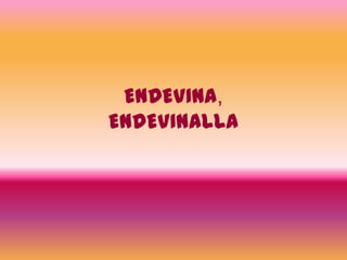 ENDEVINA,
ENDEVINALLA
 