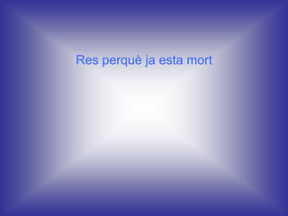 Res perquè ja esta mort
 