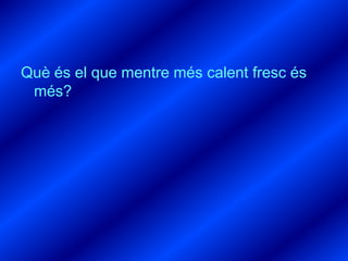 Què és el que mentre més calent fresc és
 més?
 