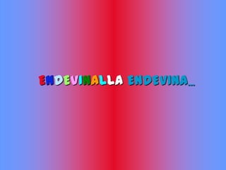 ENDEVINALLA ENDEVINA...
 