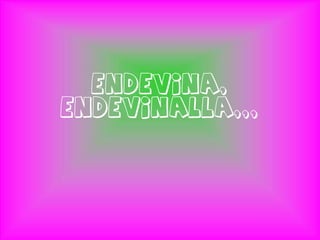 ENDEVINA,
ENDEVINALLA,,,
 
