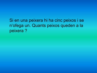 Si en una peixera hi ha cinc peixos i se
n‘ofega un. Quants peixos queden a la
peixera ?
 