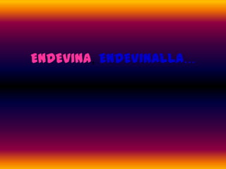 ENDEVINA, ENDEVINALLA...
 