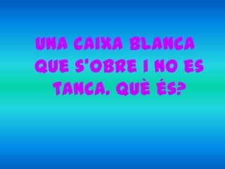 Una caixa blanca
que s’obre i no es
  tanca. Què és?
 