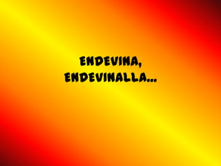 ENDEVINA,
ENDEVINALLA...
 