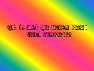 QUÈ ÉS ALLò QUE TOTHOM PREN I
       NINGÚ S’EMPORTA?
 