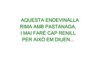 AQUESTA ENDEVINALLA
RIMA AMB PASTANAGA,
I MAI FARÉ CAP RENILL
PER AIXÒ EM DIUEN...

 