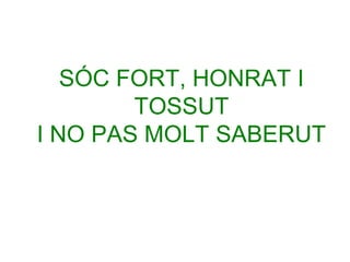SÓC FORT, HONRAT I
TOSSUT
I NO PAS MOLT SABERUT

 