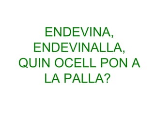 ENDEVINA,
ENDEVINALLA,
QUIN OCELL PON A
LA PALLA?

 