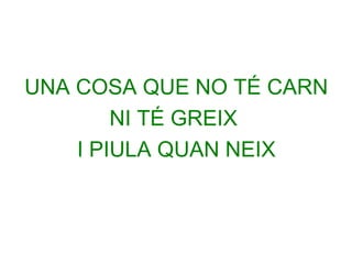 UNA COSA QUE NO TÉ CARN
NI TÉ GREIX
I PIULA QUAN NEIX

 