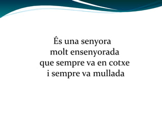 És una senyora
molt ensenyorada
que sempre va en cotxe
i sempre va mullada

 