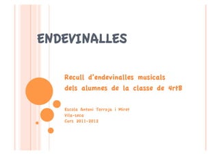 ENDEVINALLES

   Recull d’endevinalles musicals
   dels alumnes de la classe de 4rtB

   Escola Antoni Torroja i Miret
   Vila-seca
   Curs 2011-2012
 