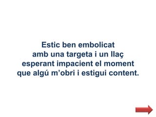 Estic ben embolicat
    amb una targeta i un llaç
 esperant impacient el moment
que algú m’obri i estigui content.
 