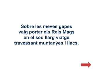 Sobre les meves gepes
  vaig portar els Reis Mags
    en el seu llarg viatge
travessant muntanyes i llacs.
 