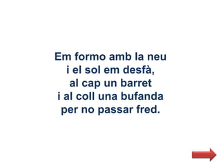 Em formo amb la neu
  i el sol em desfà,
   al cap un barret
i al coll una bufanda
 per no passar fred.
 