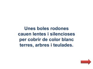 Unes boles rodones
cauen lentes i silencioses
 per cobrir de color blanc
 terres, arbres i teulades.
 
