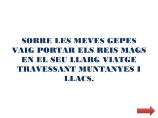 SOBRE LES MEVES GEPES
VAIG PORTAR ELS REIS MAGS
  EN EL SEU LLARG VIATGE
 TRAVESSANT MUNTANYES I
          LLACS.
 