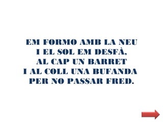 EM FORMO AMB LA NEU
   I EL SOL EM DESFÀ,
   AL CAP UN BARRET
I AL COLL UNA BUFANDA
  PER NO PASSAR FRED.
 