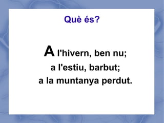 Què és?


 A l'hivern, ben nu;
   a l'estiu, barbut;
a la muntanya perdut.
 