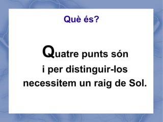 Què és?


    Quatre punts són
   i per distinguir-los
necessitem un raig de Sol.
 