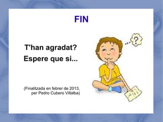 FIN


T'han agradat?
Espere que si...


(Finalitzada en febrer de 2013,
    per Pedro Cubero Villalba)
 
