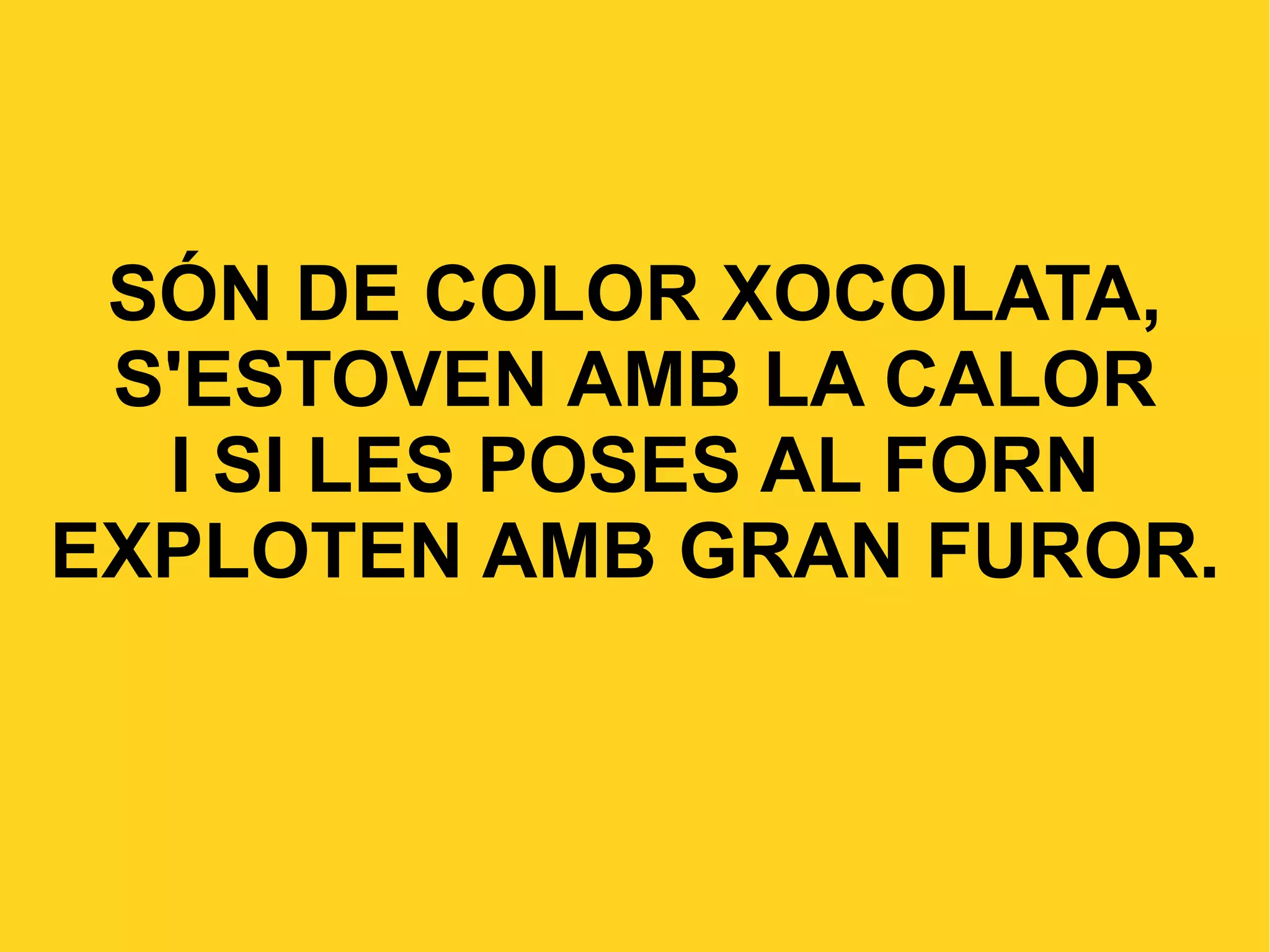 SÓN DE COLOR XOCOLATA, S'ESTOVEN AMB LA CALOR I SI LES POSES AL FORN EXPLOTEN AMB GRAN FUROR.