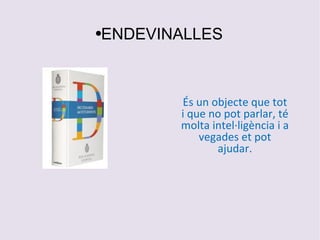ENDEVINALLES És un objecte que tot i que no pot parlar, té molta intel·ligència i a vegades et pot ajudar. 