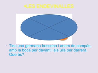 LES ENDEVINALLES Tinc una germana bessona i anem de compàs, amb la boca per davant i els ulls per darrera.  Que és? 