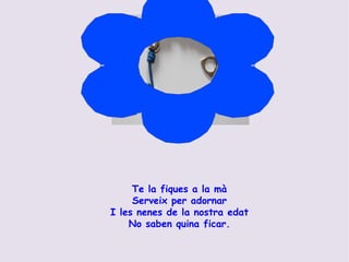 Te la fiques a la mà Serveix per adornar I les nenes de la nostra edat No saben quina ficar. 