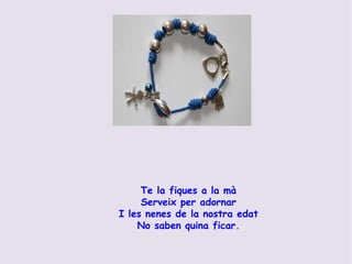 Te la fiques a la mà Serveix per adornar I les nenes de la nostra edat No saben quina ficar. 