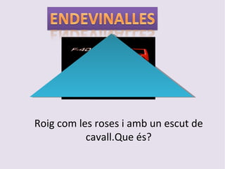 Roig com les roses i amb un escut de cavall.Que és? 