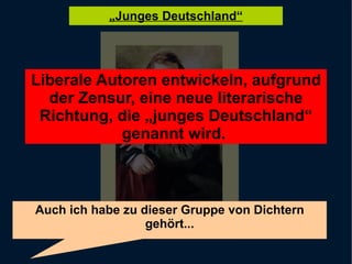 Liberale Autoren entwickeln, aufgrund der Zensur, eine neue literarische Richtung, die „junges Deutschland“ genannt wird.  Auch ich habe zu dieser Gruppe von Dichtern gehört... 