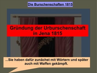 Gründung der Urburschenschaft in Jena 1815 ...Sie haben dafür zunächst mit Wörtern und später auch mit Waffen gekämpft.  