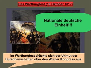 Im Wartburgfest drückte sich der Unmut der Burschenschaften über den Wiener Kongress aus. Nationale deutsche  Einheit!!! 