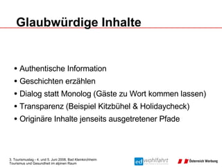 Glaubwürdige Inhalte Authentische Information Geschichten erzählen Dialog statt Monolog (Gäste zu Wort kommen lassen) Transparenz (Beispiel Kitzbühel & Holidaycheck) Originäre Inhalte jenseits ausgetretener Pfade 
