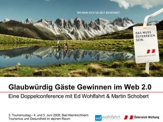 Glaubwürdig Gäste Gewinnen im Web 2.0 Eine Doppelconference mit Ed Wohlfahrt & Martin Schobert  3. Tourismustag - 4. und 5. Juni 2008, Bad Kleinkirchheim Tourismus und Gesundheit im alpinen Raum 