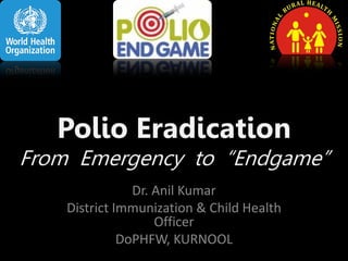 Polio Eradication

From Emergency to “Endgame”
Dr. Anil Kumar
District Immunization & Child Health
Officer
DoPHFW, KURNOOL

 