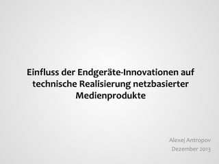 Einfluss der Endgeräte-Innovationen auf
technische Realisierung netzbasierter
Medienprodukte

Alexej Antropov
Dezember 2013

 