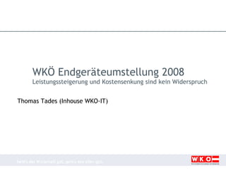 Thomas Tades (Inhouse WKO-IT) WKÖ Endgeräteumstellung 2008 Leistungssteigerung und Kostensenkung sind kein Widerspruch 