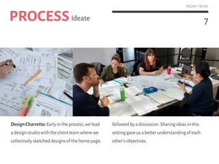 7
PEONY TRINH
DesignCharrette:Earlyintheprocess,welead
adesignstudiowiththeclientteamwherewe
collectivelysketcheddesignsofthehomepage,
followedbyadiscussion.Sharingideasinthis
settinggaveusabetterunderstandingofeach
other’sobjectives.
PROCESSIdeate
 
