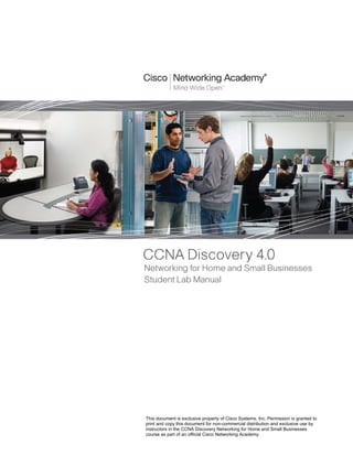 This document is exclusive property of Cisco Systems, Inc. Permission is granted to
print and copy this document for non-commercial distribution and exclusive use by
instructors in the CCNA Discovery Networking for Home and Small Businesses
course as part of an official Cisco Networking Academy.
 