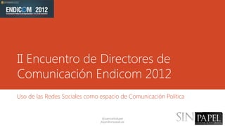 II Encuentro de Directores de
Comunicación Endicom 2012
Uso de las Redes Sociales como espacio de Comunicación Política


                                 @juancarloslujan
                               jlujan@sinpapel.pe
 