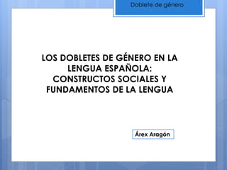 Doblete de género
LOS DOBLETES DE GÉNERO EN LA
LENGUA ESPAÑOLA:
CONSTRUCTOS SOCIALES Y
FUNDAMENTOS DE LA LENGUA
Árex Aragón
 
