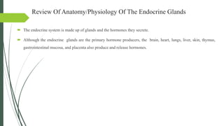 Review Of Anatomy/Physiology Of The Endocrine Glands
 The endocrine system is made up of glands and the hormones they sec...